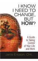 I Know I Need to Change, But How?: A Guide to Taking Control of Your Life and Work