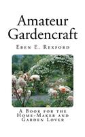 Amateur Gardencraft: A Book for the Home-Maker and Garden Lover