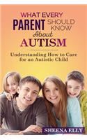 What every Parent Should Know about Autism: Understanding How to Care for an Austistic Child