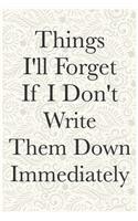 Things I'll Forget If I Don't Write Them Down Immediately Funny Office Notebook Journal: journals to write For Women Men Boss Coworkers Colleagues Students Friends Office Gag Gift