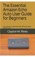 The Essential Amazon Echo Auto User Guide for Beginners: How to Build and Optimize Alexa Skills and Master the Echo Auto