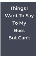 Things I Want To Say To My Boss But Can't: funny lined book for Boss