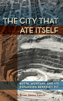 The City That Ate Itself: Butte, Montana and Its Expanding Berkeley Pit(Mining and Society Series)