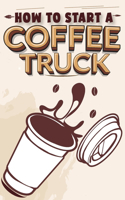 How To Start A Coffee Truck: A Comprehensive Guide to Launching and Operating a Lucrative Mobile Coffee Business: From Concept to Profit-Generating Reality