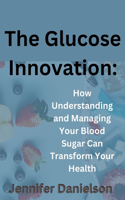 Glucose Innovation: How Understanding and Managing Your Blood Sugar Can Transform Your Health