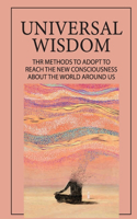Universal Wisdom: Thr Methods To Adopt To Reach The New Consciousness About The World Around Us: The Hidden Spring A Journey To The Source Of Consciousness