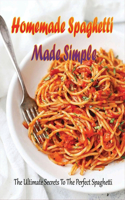 Homemade Spaghetti Made Simple: The Ultimate Secrets To The Perfect Spaghetti: Easy Recipes For Making Spaghetti At Home