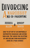 Divorcing a Narcissist and Co-Parenting: How to Get Out of an Emotionally Destructive Marriage and Defend your Kids. Top Advice for Splitting Up and Healing from Narcissistic Abuse in a Tox