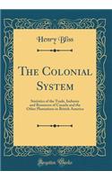 The Colonial System: Statistics of the Trade, Industry and Resources of Canada and the Other Plantations in British America (Classic Reprint): Statistics of the Trade, Industry and Resources of Canada and the Other Plantations in British America (Classic Reprint)