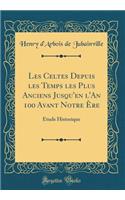 Les Celtes Depuis Les Temps Les Plus Anciens Jusqu'en l'An 100 Avant Notre ï¿½re: ï¿½tude Historique (Classic Reprint)