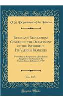 Rules and Regulations Governing the Department of the Interior in Its Various Branches, Vol. 1 of 4: Furnished in Response to a Resolution Adopted by the Senate of the United States, February 1, 1907 (Classic Reprint)