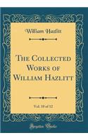 The Collected Works of William Hazlitt, Vol. 10 of 12 (Classic Reprint)