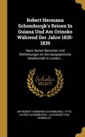 Robert Hermann Schomburgk's Reisen In Guiana Und Am Orinoko Während Der Jahre 1835-1839: Nach Seinen Berichten Und Mittheilungen An Die Geographische Gesellschaft In London...