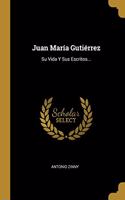 Juan María Gutiérrez: Su Vida Y Sus Escritos...