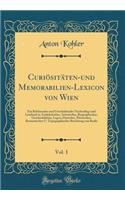 CuriÃ¶sitÃ¤ten-Und Memorabilien-Lexicon Von Wien, Vol. 1: Ein Belehrendes Und Unterhaltendes Nachschlag-Und Lesebuch in Anekdotischer, Artistischer, Biographischer, Geschichtlicher, Legen, Darischer, Pittoresker, Romantischer U. Topographischer Bez