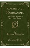 Roberto Di Normandia: Opera-Ballo in Quattro Atti E Sette Quadri (Classic Reprint)