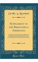 Supplement to the Bibliotheca Americana: A Catalogue of American Publications, (Reprints and Original Works, ) from October, 1852, to May, 1855; Including Also a Repetition of Such Books as Have Either Changed Prices or Publishers During That Perio: A Catalogue of American Publications, (Reprints and Original Works, ) from October, 1852, to May, 1855; Including Also a Repetition of Such Books as