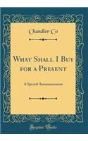 What Shall I Buy for a Present: A Special Announcement (Classic Reprint)
