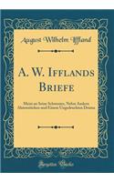 A. W. Ifflands Briefe: Meist an Seine Schwester, Nebst Andern Aktenstücken und Einem Ungedruckten Drama (Classic Reprint)
