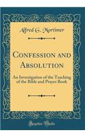 Confession and Absolution: An Investigation of the Teaching of the Bible and Prayer Book (Classic Reprint)