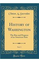 History of Washington, Vol. 5: The Rise and Progress of an American State (Classic Reprint): The Rise and Progress of an American State (Classic Reprint)