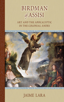 Birdman of Assisi: Art and the Apocalyptic in the Colonial Andes: Art and the Apocalyptic in the Colonial Andes