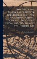 Prize List of the Peninsular Exhibition to Be Held at the Town of Chatham, Tuesday, Wednesday, Thursday & Friday, 2nd, 3rd, 4th and 5th October, 1888 [microform]