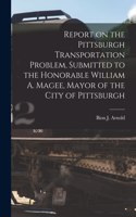 Report on the Pittsburgh Transportation Problem [microform], Submitted to the Honorable William A. Magee, Mayor of the City of Pittsburgh