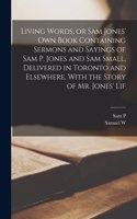 Living Words, or Sam Jones' own Book Containing Sermons and Sayings of Sam P. Jones and Sam Small, Delivered in Toronto and Elsewhere, With the Story of Mr. Jones' Lif