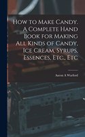 How to Make Candy. A Complete Hand Book for Making All Kinds of Candy, Ice Cream, Syrups, Essences, Etc., Etc