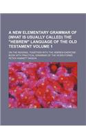 A New Elementary Grammar of (What Is Usually Called) the Hebrew Language of the Old Testament Volume 1; On the Reading, Together with the Hebrew Exercise-Book with Practical Grammar of the Word-Forms