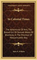 In Colonial Times: The Adventures of Ann, the Bound Girl of Samuel Wales of Braintree, in the Province of Massachusetts Bay