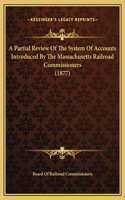 A Partial Review Of The System Of Accounts Introduced By The Massachusetts Railroad Commissioners (1877)