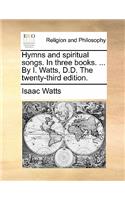 Hymns and Spiritual Songs. in Three Books. ... by I. Watts, D.D. the Twenty-Third Edition.