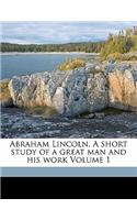 Abraham Lincoln. a Short Study of a Great Man and His Work Volume 1