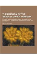 The Kingdom of the Barotsi, Upper Zambezia; A Voyage of Exploration in Africa, Returning by the Victoria Falls, Matabeleland, the Transvaal, Natal, an