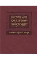 Great Captains: A Course of Six Lectures Showing the Influence on the Art of War of the Campaigns of Alexander, Hannibal, Caesar, Gust