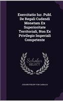 Exercitatio Iur. Publ. de Regali Cudendi Monetam Ex Superioritate Territoriali, Non Ex Privilegio Imperiali Competente