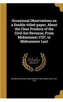 Occasional Observations on a Double-titled-paper, About the Clear Produce of the Civil-list Revenue, From Midsummer 1727, to Midsummer Last