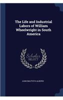 The Life and Industrial Labors of William Wheelwright in South America