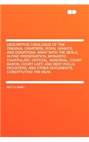 Descriptive Catalogue of the Original Charters, Royal Grants, and Donations, Many with the Seals, in Fine Preservation, Monastic Chartulary, Official, Manorial, Court Baron, Court Leet, and Rent Rolls, Registers, and Other Documents, Constituting t