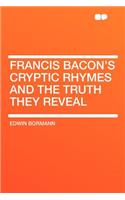 Francis Bacon's Cryptic Rhymes and the Truth They Reveal