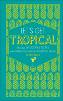 Let's Get Tropical: More Than 60 Cocktail Recipes from Caribbean Classics to Modern Tiki Drinks