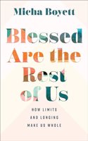 Blessed Are the Rest of Us: How Limits and Longing Make Us Whole