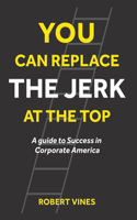 You Can Replace the Jerk at the Top: A Guide to Success in Corporate America