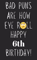 Bad Puns Are How Eye Roll Happy 6th Birthday: Funny Pun 6th Birthday Card Quote Journal / Notebook / Diary / Greetings / Appreciation Gift (6 x 9 - 110 Blank Lined Pages)