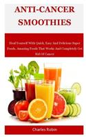 Anti-Cancer Smoothies: Heal Yourself With Quick, Easy And Delicious Super Foods, Amazing Foods That Works And Completely Get Rid Of Cancer