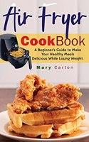 Air Fryer Cookbook: A Beginner's Guide to Make Your Healthy Meals Delicious While Losing Weight.