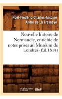 Nouvelle Histoire de Normandie, Enrichie de Notes Prises Au Muséum de Londres (Éd.1814)