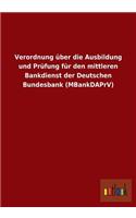 Verordnung über die Ausbildung und Prüfung für den mittleren Bankdienst der Deutschen Bundesbank (MBankDAPrV)